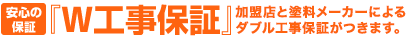 安心の保証｜『W工事保証』全プランの加盟店と塗料メーカーのダブル工事保証がつきます。